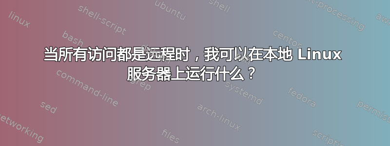 当所有访问都是远程时，我可以在本地 Linux 服务器上运行什么？