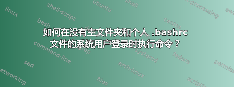 如何在没有主文件夹和个人 .bashrc 文件的系统用户登录时执行命令？