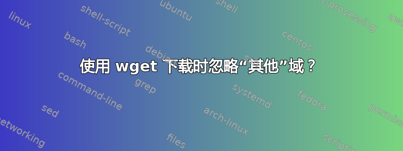 使用 wget 下载时忽略“其他”域？