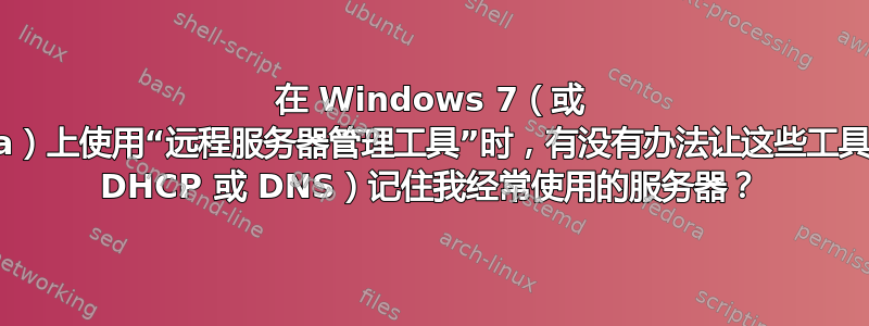 在 Windows 7（或 Vista）上使用“远程服务器管理工​​具”时，有没有办法让这些工具（如 DHCP 或 DNS）记住我经常使用的服务器？