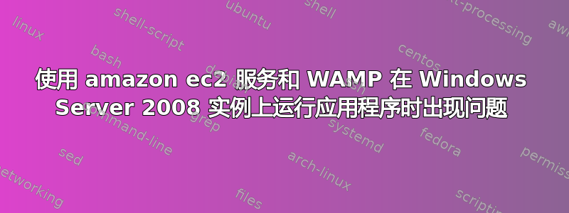 使用 amazon ec2 服务和 WAMP 在 Windows Server 2008 实例上运行应用程序时出现问题