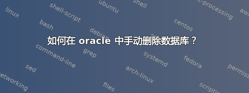 如何在 oracle 中手动删除数据库？