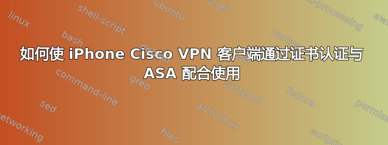 如何使 iPhone Cisco VPN 客户端通过证书认证与 ASA 配合使用