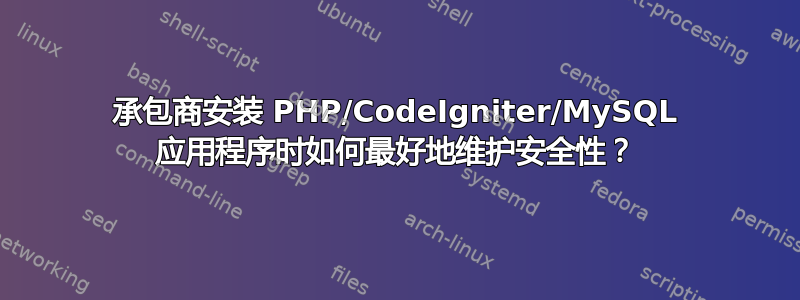 承包商安装 PHP/CodeIgniter/MySQL 应用程序时如何最好地维护安全性？