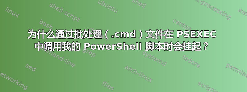 为什么通过批处理（.cmd）文件在 PSEXEC 中调用我的 PowerShell 脚本时会挂起？