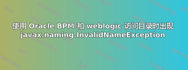 使用 Oracle BPM 和 weblogic 访问目录时出现 javax.naming.InvalidNameException