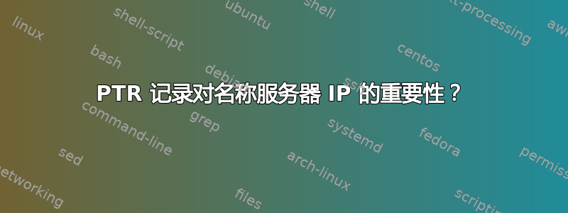 PTR 记录对名称服务器 IP 的重要性？