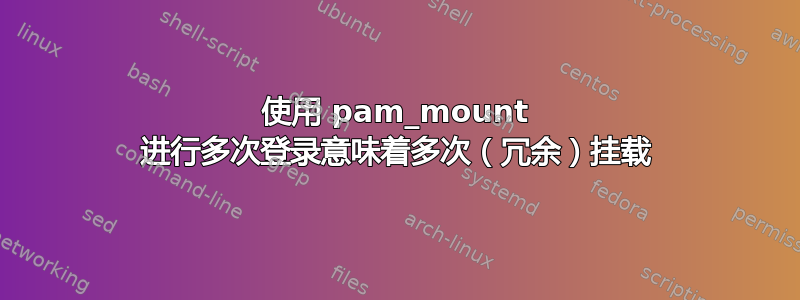 使用 pam_mount 进行多次登录意味着多次（冗余）挂载