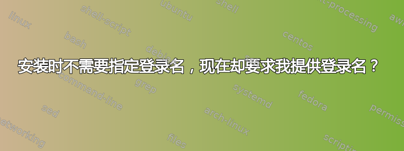 安装时不需要指定登录名，现在却要求我提供登录名？