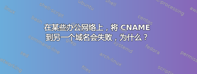 在某些办公网络上，将 CNAME 到另一个域名会失败，为什么？