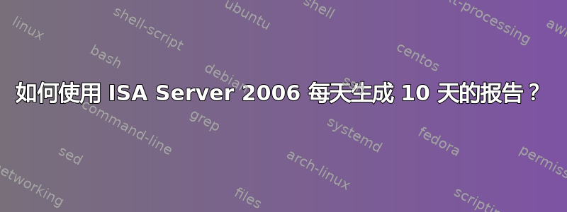 如何使用 ISA Server 2006 每天生成 10 天的报告？