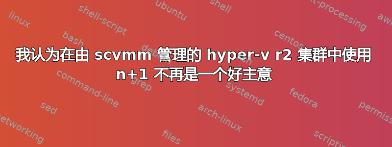 我认为在由 scvmm 管理的 hyper-v r2 集群中使用 n+1 不再是一个好主意