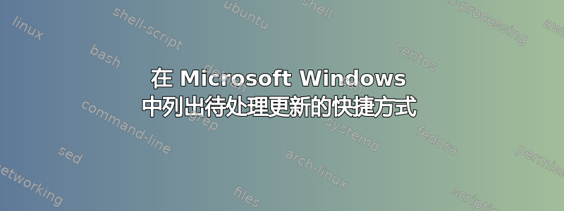 在 Microsoft Windows 中列出待处理更新的快捷方式