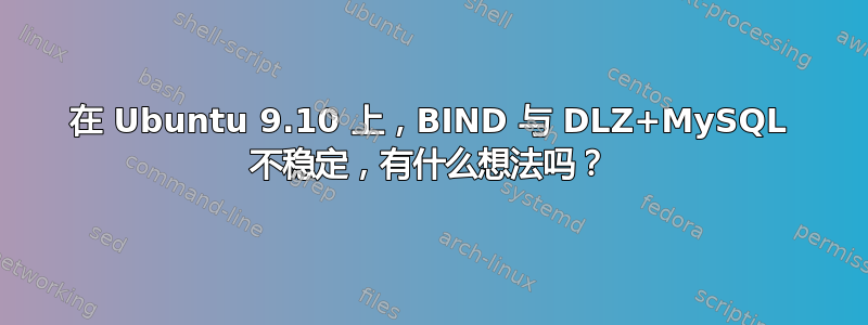 在 Ubuntu 9.10 上，BIND 与 DLZ+MySQL 不稳定，有什么想法吗？