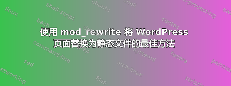 使用 mod_rewrite 将 WordPress 页面替换为静态文件的最佳方法