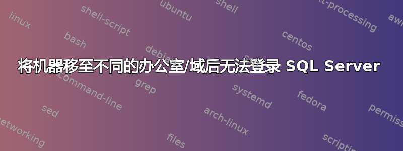 将机器移至不同的办公室/域后无法登录 SQL Server