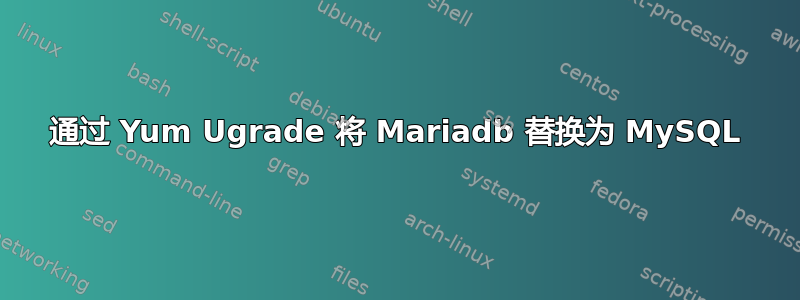 通过 Yum Ugrade 将 Mariadb 替换为 MySQL