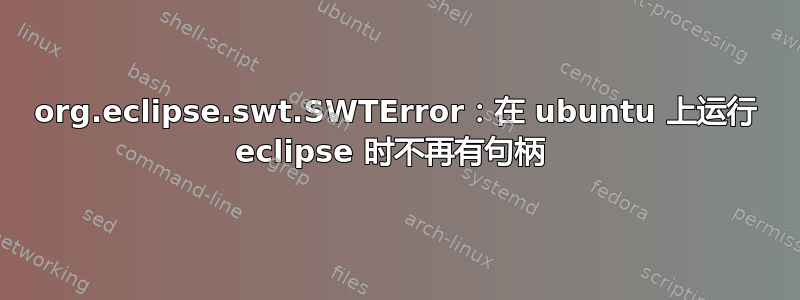 org.eclipse.swt.SWTError：在 ubuntu 上运行 eclipse 时不再有句柄 