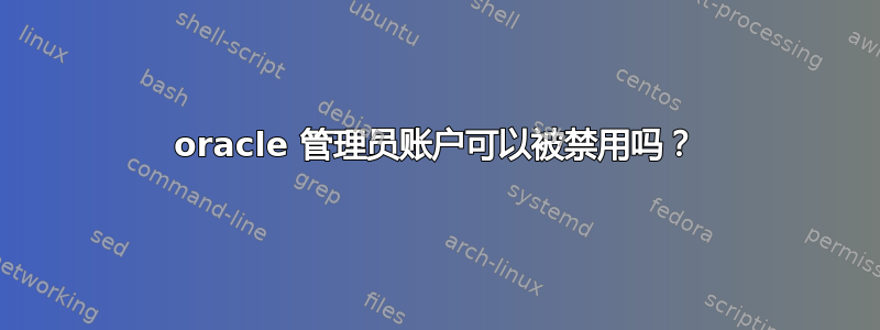 oracle 管理员账户可以被禁用吗？