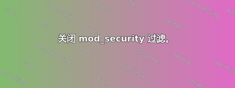 关闭 mod_security 过滤。