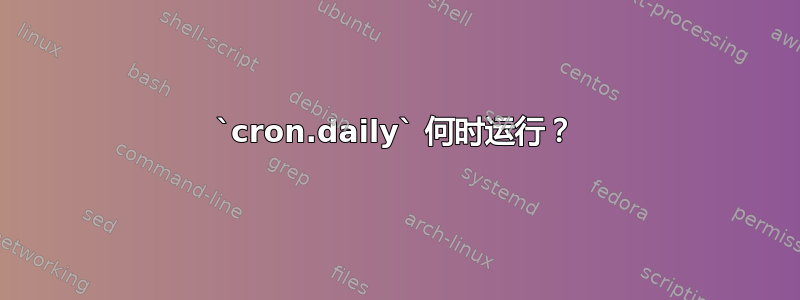 `cron.daily` 何时运行？