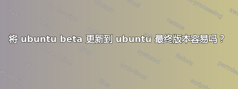 将 ubuntu beta 更新到 ubuntu 最终版本容易吗？