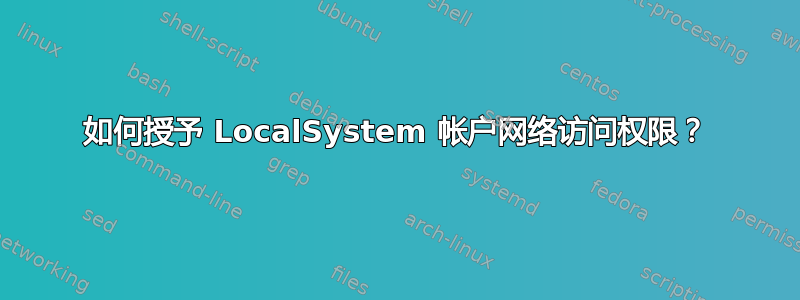 如何授予 LocalSystem 帐户网络访问权限？