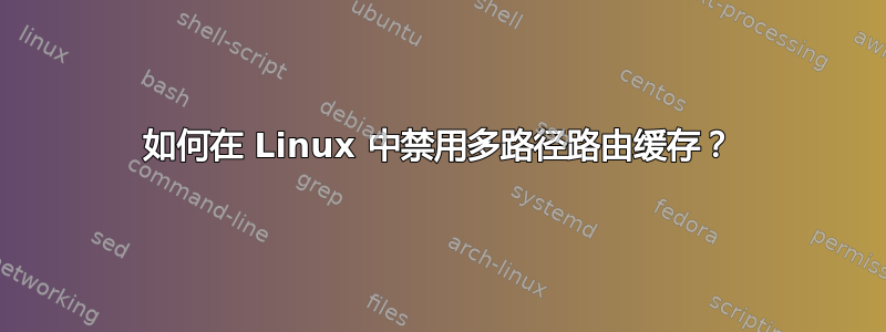 如何在 Linux 中禁用多路径路由缓存？