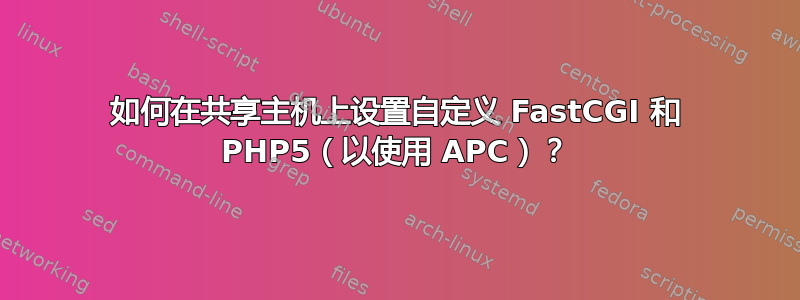 如何在共享主机上设置自定义 FastCGI 和 PHP5（以使用 APC）？