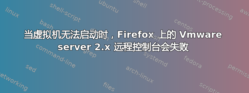 当虚拟机无法启动时，Firefox 上的 Vmware server 2.x 远程控制台会失败