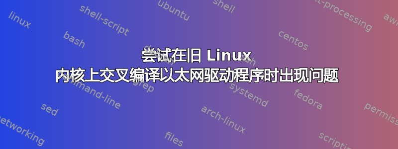 尝试在旧 Linux 内核上交叉编译以太网驱动程序时出现问题