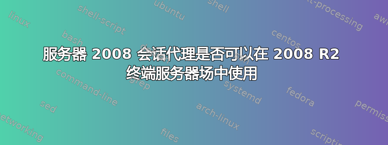 服务器 2008 会话代理是否可以在 2008 R2 终端服务器场中使用