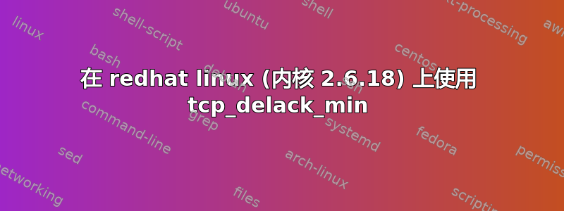 在 redhat linux (内核 2.6.18) 上使用 tcp_delack_min