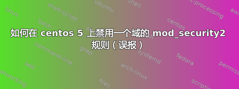 如何在 centos 5 上禁用一个域的 mod_security2 规则（误报）