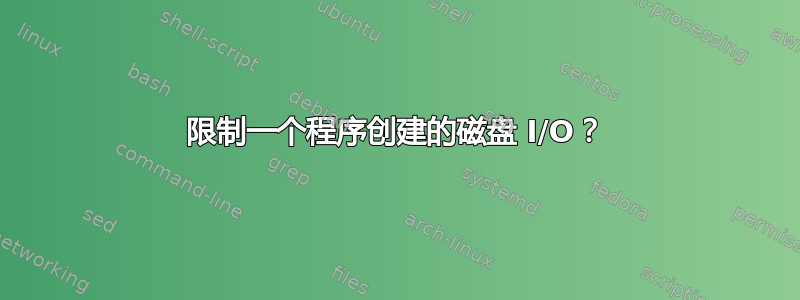 限制一个程序创建的磁盘 I/O？