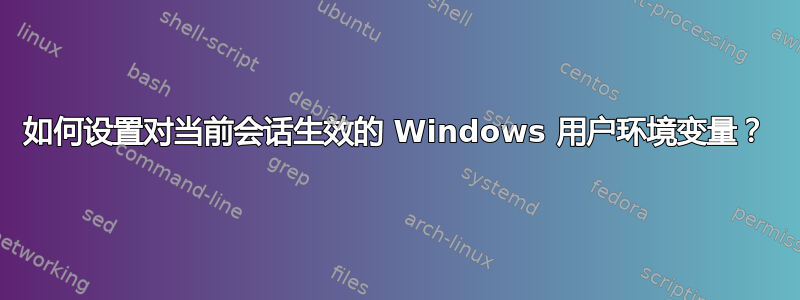 如何设置对当前会话生效的 Windows 用户环境变量？