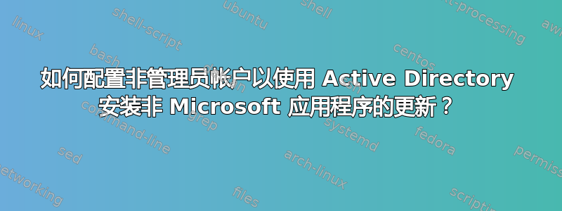 如何配置非管理员帐户以使用 Active Directory 安装非 Microsoft 应用程序的更新？