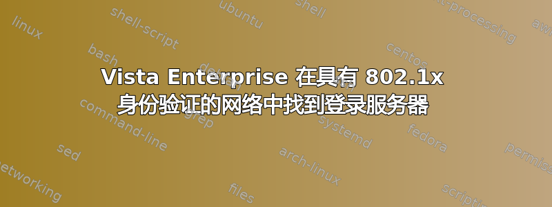 Vista Enterprise 在具有 802.1x 身份验证的网络中找到登录服务器