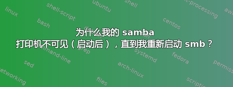 为什么我的 samba 打印机不可见（启动后），直到我重新启动 smb？