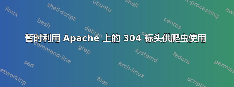 暂时利用 Apache 上的 304 标头供爬虫使用