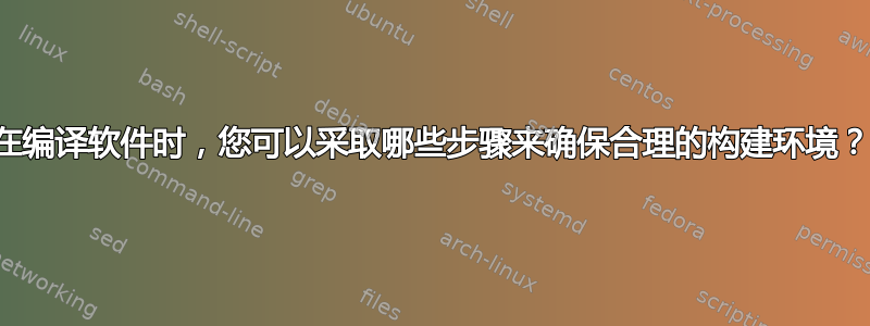 在编译软件时，您可以采取哪些步骤来确保合理的构建环境？