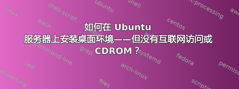 如何在 Ubuntu 服务器上安装桌面环境——但没有互联网访问或 CDROM？