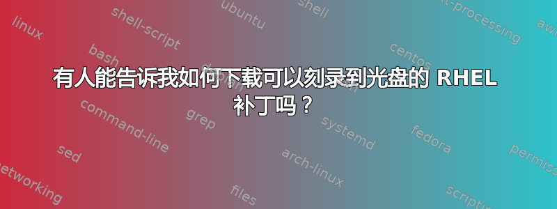 有人能告诉我如何下载可以刻录到光盘的 RHEL 补丁吗？