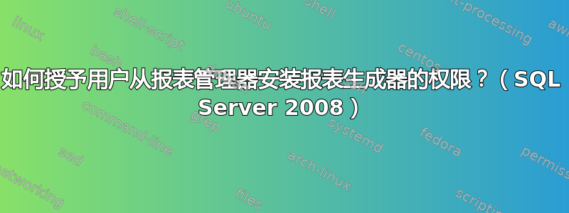 如何授予用户从报表管理器安装报表生成器的权限？（SQL Server 2008）