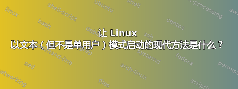 让 Linux 以文本（但不是单用户）模式启动的现代方法是什么？