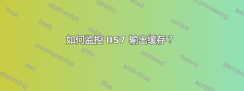 如何监控 IIS7 输出缓存？