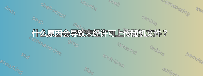 什么原因会导致未经许可上传随机文件？