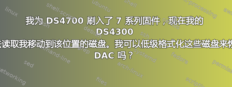 我为 DS4700 刷入了 7 系列固件，现在我的 DS4300 无法读取我移动到该位置的磁盘。我可以低级格式化这些磁盘来恢复 DAC 吗？