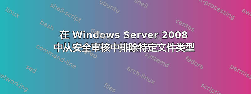 在 Windows Server 2008 中从安全审核中排除特定文件类型