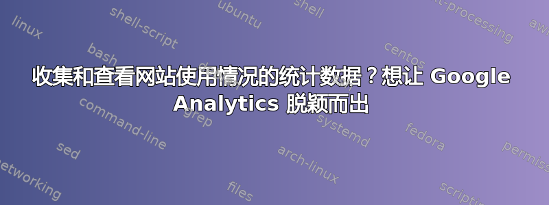 收集和查看网站使用情况的统计数据？想让 Google Analytics 脱颖而出